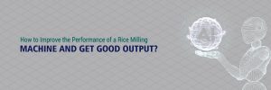 Read more about the article How to Improve the Performance of a Rice Milling Machine and Get Good Output?